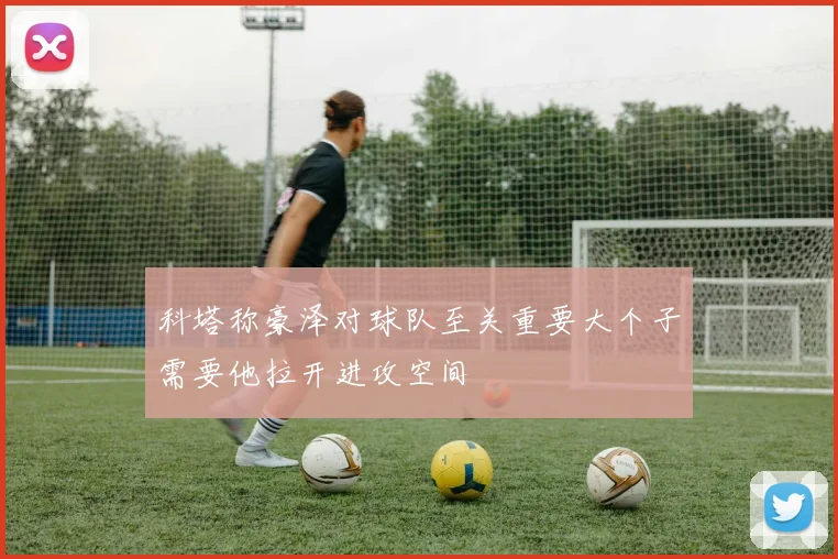 科塔称豪泽对球队至关重要大个子需要他拉开进攻空间