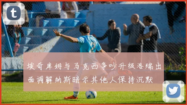 埃奇库姆与马克西争吵升级洛瑞出面调解纳斯暗示其他人保持沉默