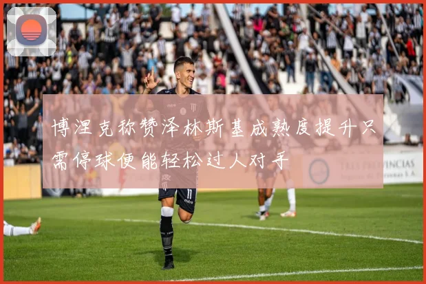 博涅克称赞泽林斯基成熟度提升只需停球便能轻松过人对手