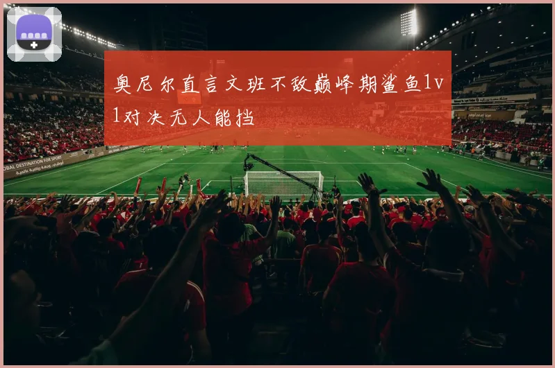 奥尼尔直言文班不敌巅峰期鲨鱼1v1对决无人能挡