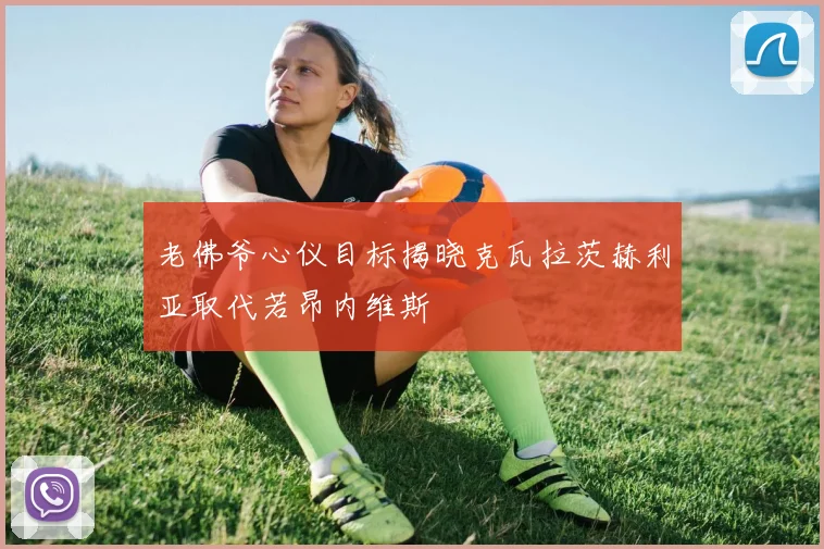 老佛爷心仪目标揭晓克瓦拉茨赫利亚取代若昂内维斯