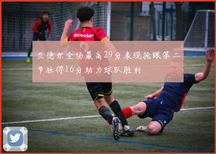 兰德尔全场最高29分表现抢眼第二节独得16分助力球队胜利