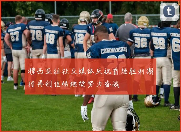 穆西亚拉社交媒体庆祝首场胜利期待再创佳绩继续努力奋战