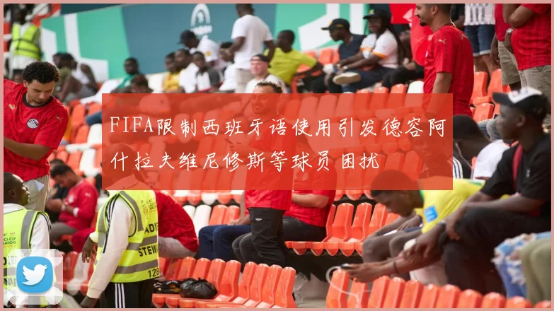FIFA限制西班牙语使用引发德容阿什拉夫维尼修斯等球员困扰