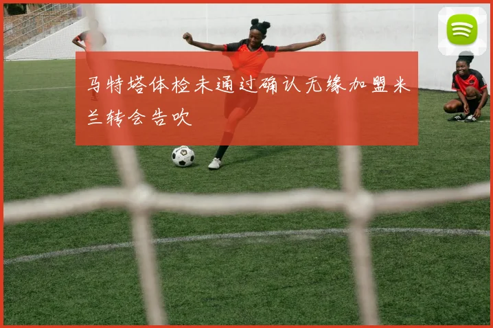 马特塔体检未通过确认无缘加盟米兰转会告吹