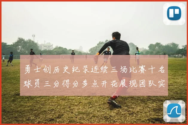 勇士创历史纪录连续三场比赛十名球员三分得分多点开花展现团队实力
