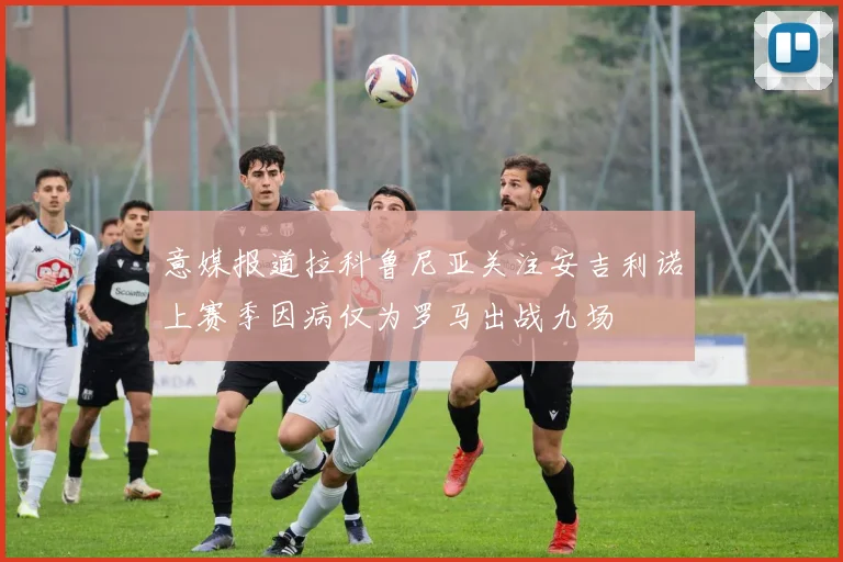 意媒报道拉科鲁尼亚关注安吉利诺上赛季因病仅为罗马出战九场