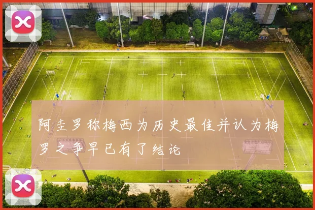 阿圭罗称梅西为历史最佳并认为梅罗之争早已有了结论