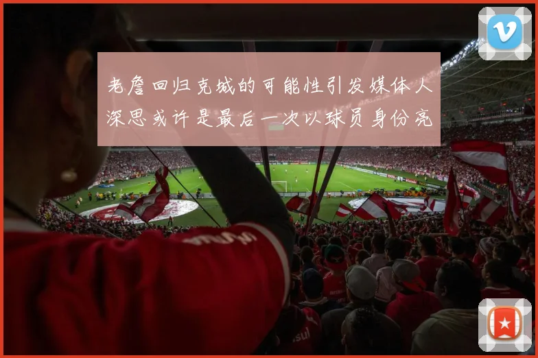 老詹回归克城的可能性引发媒体人深思或许是最后一次以球员身份亮相