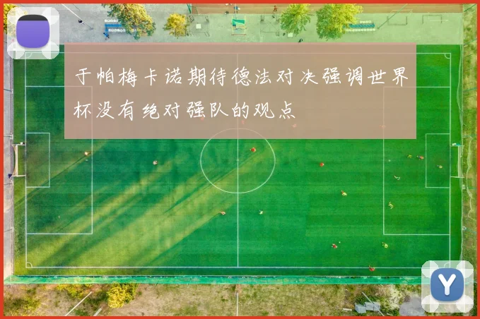 于帕梅卡诺期待德法对决强调世界杯没有绝对强队的观点