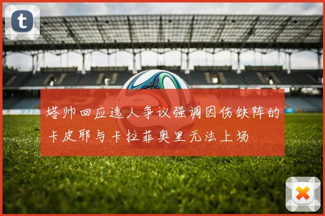 塔帅回应选人争议强调因伤缺阵的卡皮耶与卡拉菲奥里无法上场