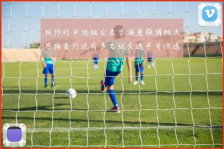 纳帅对中场组合表示满意强调帕夫恩梅查外还有多名优秀选手可供选择