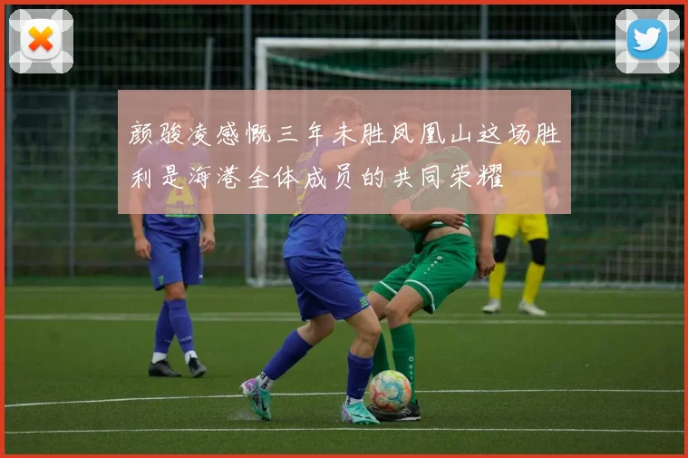 颜骏凌感慨三年未胜凤凰山这场胜利是海港全体成员的共同荣耀