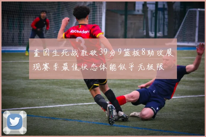奎因生死战狂砍39分9篮板8助攻展现赛季最佳状态体能似乎无极限