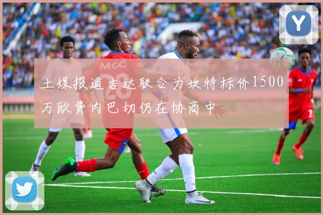 土媒报道吉达联合为坎特标价1500万欧费内巴切仍在协商中