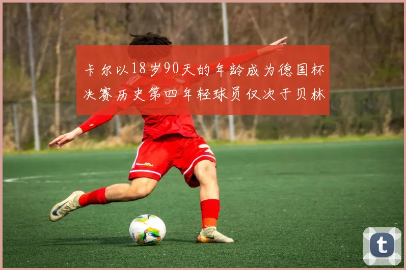 卡尔以18岁90天的年龄成为德国杯决赛历史第四年轻球员仅次于贝林等人