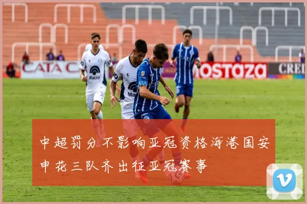 中超罚分不影响亚冠资格海港国安申花三队齐出征亚冠赛事