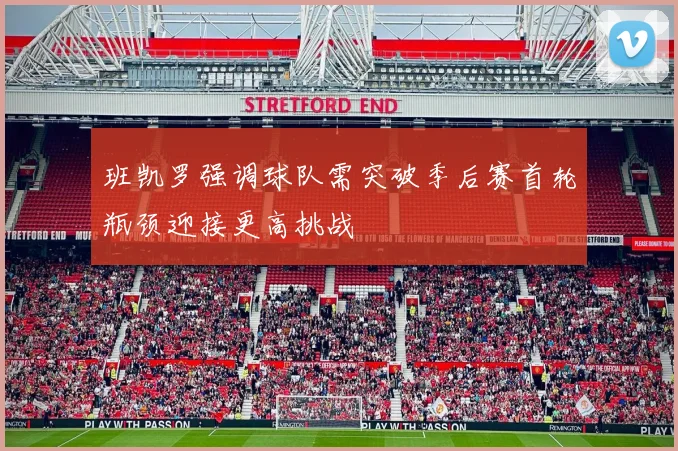 班凯罗强调球队需突破季后赛首轮瓶颈迎接更高挑战