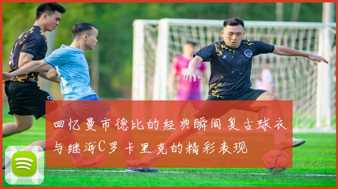 回忆曼市德比的经典瞬间复古球衣与继海C罗卡里克的精彩表现