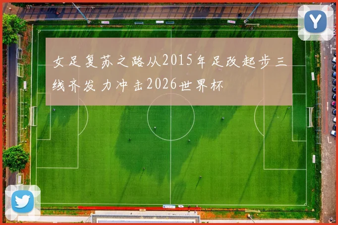 女足复苏之路从2015年足改起步三线齐发力冲击2026世界杯