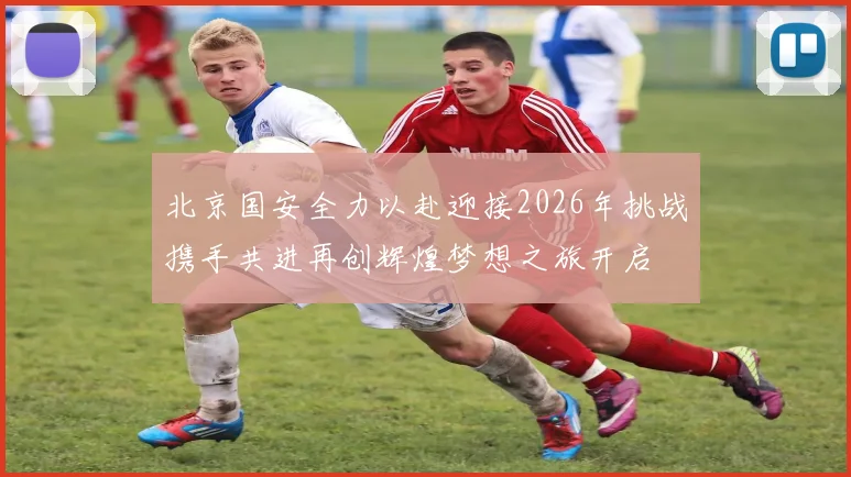 北京国安全力以赴迎接2026年挑战携手共进再创辉煌梦想之旅开启