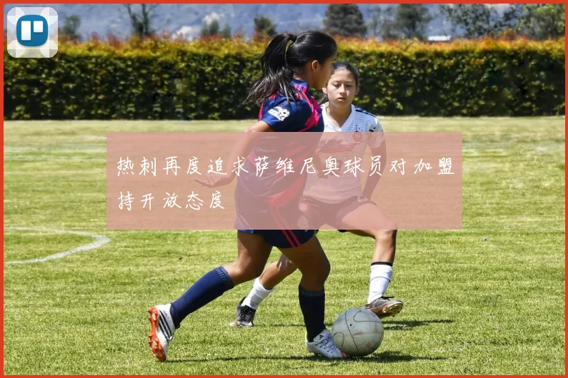 热刺再度追求萨维尼奥球员对加盟持开放态度