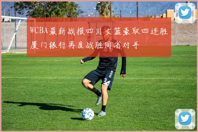 WCBA最新战报四川女篮豪取四连胜厦门银行再度战胜同省对手