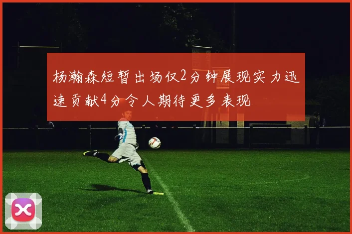 杨瀚森短暂出场仅2分钟展现实力迅速贡献4分令人期待更多表现