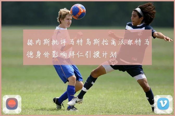 赫内斯批评马特乌斯抬高沃尔特马德身价影响拜仁引援计划