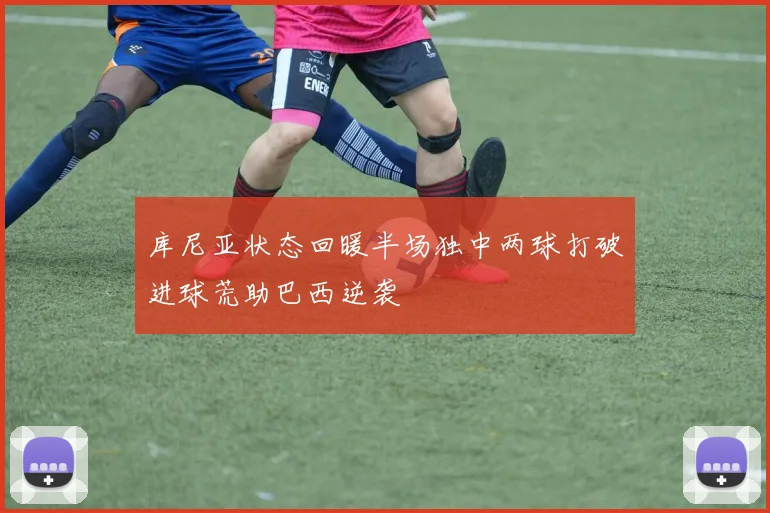库尼亚状态回暖半场独中两球打破进球荒助巴西逆袭